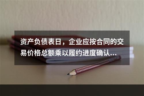 资产负债表日，企业应按合同的交易价格总额乘以履约进度确认当期