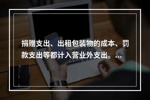 捐赠支出、出租包装物的成本、罚款支出等都计入营业外支出。（　