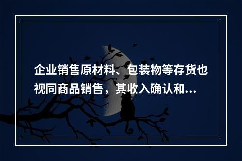 企业销售原材料、包装物等存货也视同商品销售，其收入确认和计量