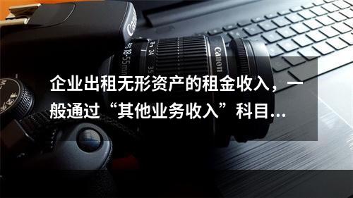 企业出租无形资产的租金收入，一般通过“其他业务收入”科目核算