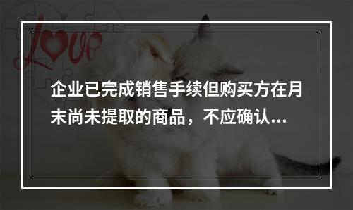 企业已完成销售手续但购买方在月末尚未提取的商品，不应确认收入