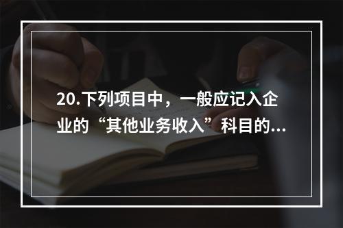 20.下列项目中，一般应记入企业的“其他业务收入”科目的有（