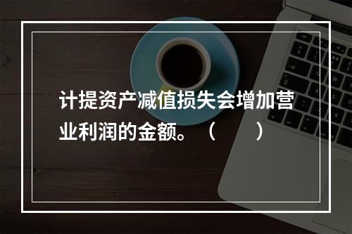 计提资产减值损失会增加营业利润的金额。（　　）