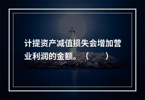 计提资产减值损失会增加营业利润的金额。（　　）