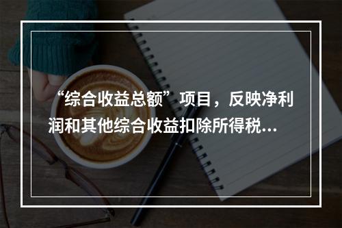 “综合收益总额”项目，反映净利润和其他综合收益扣除所得税影响