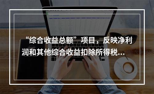 “综合收益总额”项目，反映净利润和其他综合收益扣除所得税影响