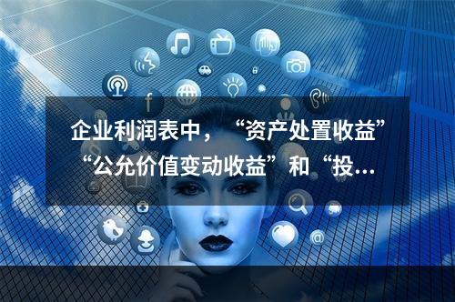 企业利润表中，“资产处置收益”“公允价值变动收益”和“投资收