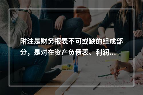 附注是财务报表不可或缺的组成部分，是对在资产负债表、利润表、