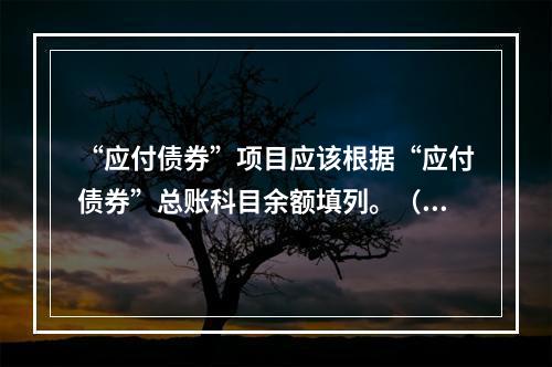 “应付债券”项目应该根据“应付债券”总账科目余额填列。（　）