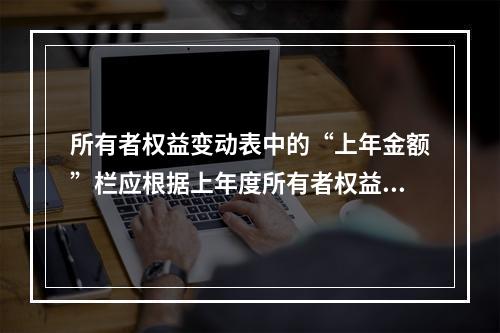 所有者权益变动表中的“上年金额”栏应根据上年度所有者权益变动