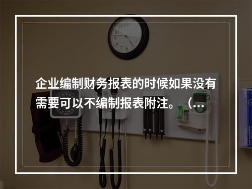 企业编制财务报表的时候如果没有需要可以不编制报表附注。（　）