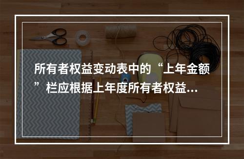 所有者权益变动表中的“上年金额”栏应根据上年度所有者权益变动