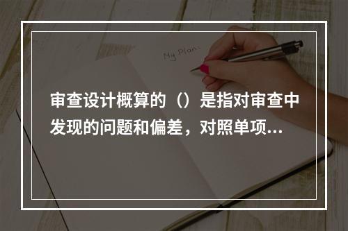 审查设计概算的（）是指对审查中发现的问题和偏差，对照单项工程