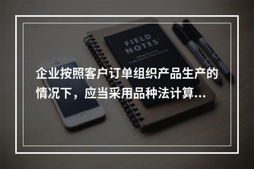 企业按照客户订单组织产品生产的情况下，应当采用品种法计算产品