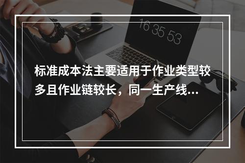 标准成本法主要适用于作业类型较多且作业链较长，同一生产线生产