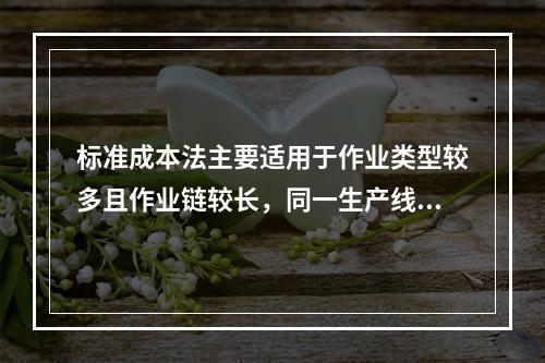 标准成本法主要适用于作业类型较多且作业链较长，同一生产线生产