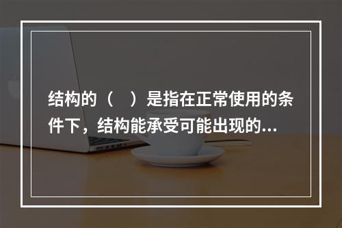 结构的（　）是指在正常使用的条件下，结构能承受可能出现的各种