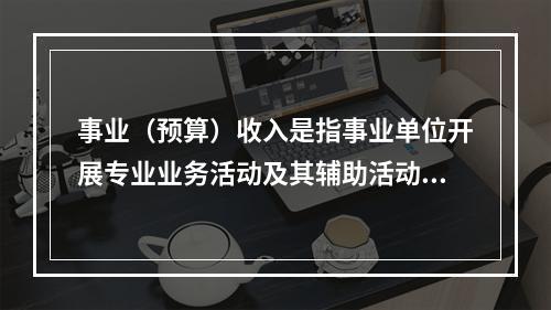 事业（预算）收入是指事业单位开展专业业务活动及其辅助活动实现