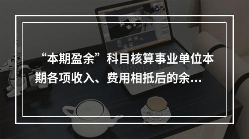 “本期盈余”科目核算事业单位本期各项收入、费用相抵后的余额。