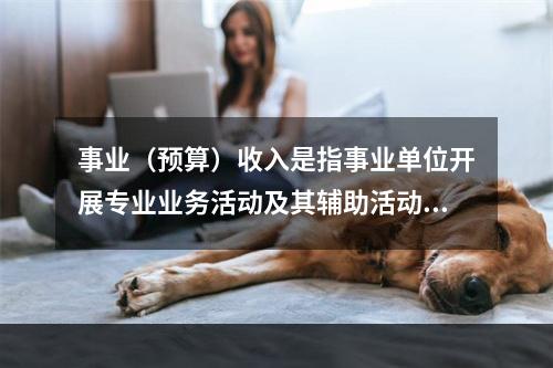 事业（预算）收入是指事业单位开展专业业务活动及其辅助活动实现