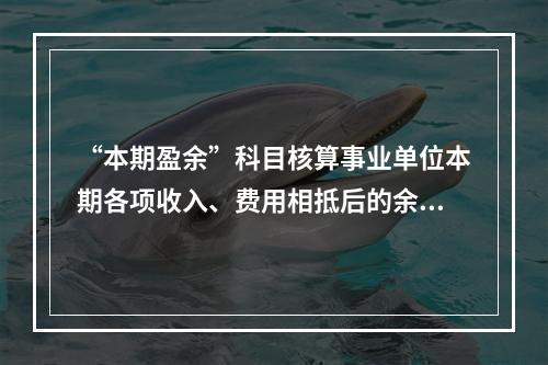 “本期盈余”科目核算事业单位本期各项收入、费用相抵后的余额。