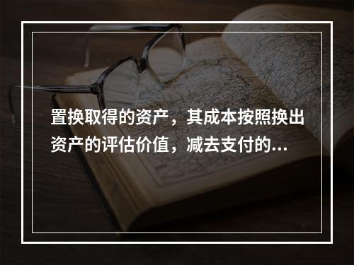 置换取得的资产，其成本按照换出资产的评估价值，减去支付的补价