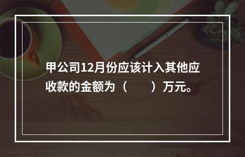 甲公司12月份应该计入其他应收款的金额为（　　）万元。