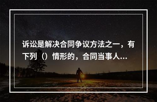 诉讼是解决合同争议方法之一，有下列（）情形的，合同当事人可以