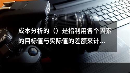 成本分析的（）是指利用各个因素的目标值与实际值的差额来计算其