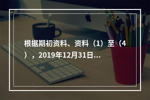 根据期初资料、资料（1）至（4），2019年12月31日甲企