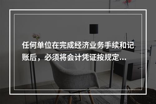 任何单位在完成经济业务手续和记账后，必须将会计凭证按规定的立