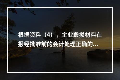 根据资料（4），企业毁损材料在报经批准前的会计处理正确的是（