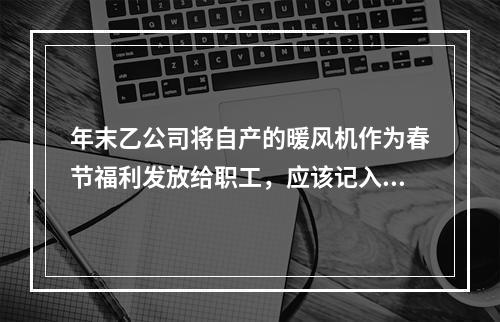 年末乙公司将自产的暖风机作为春节福利发放给职工，应该记入“应