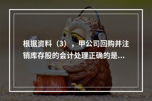 根据资料（3），甲公司回购并注销库存股的会计处理正确的是（　