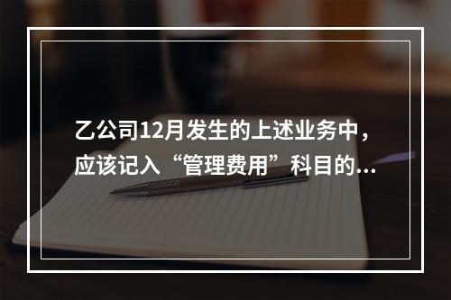 乙公司12月发生的上述业务中，应该记入“管理费用”科目的金额