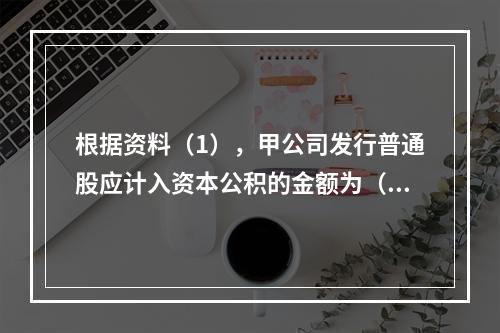 根据资料（1），甲公司发行普通股应计入资本公积的金额为（　）