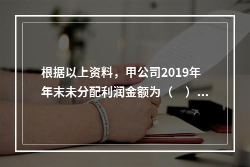 根据以上资料，甲公司2019年年末未分配利润金额为（　）万元