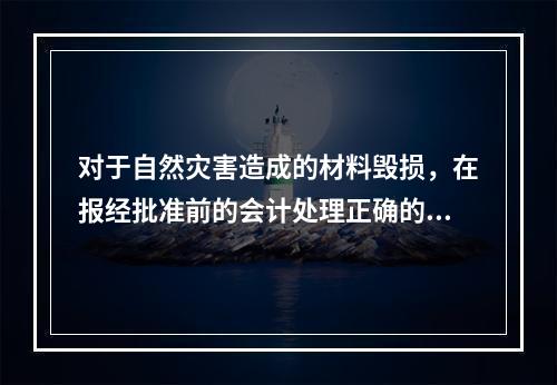 对于自然灾害造成的材料毁损，在报经批准前的会计处理正确的是（