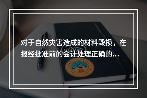 对于自然灾害造成的材料毁损，在报经批准前的会计处理正确的是（