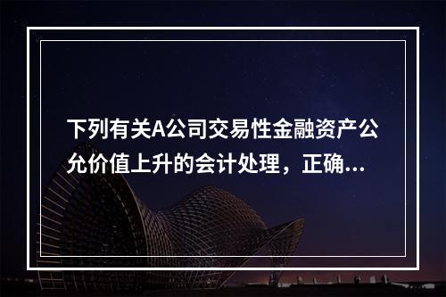 下列有关A公司交易性金融资产公允价值上升的会计处理，正确的是