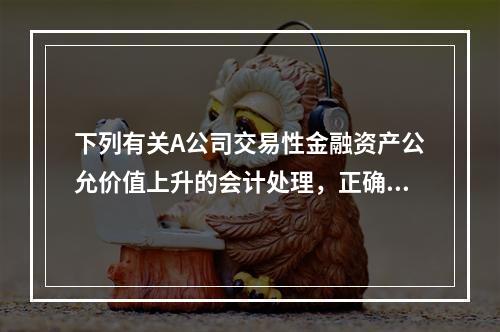 下列有关A公司交易性金融资产公允价值上升的会计处理，正确的是