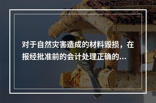 对于自然灾害造成的材料毁损，在报经批准前的会计处理正确的是（