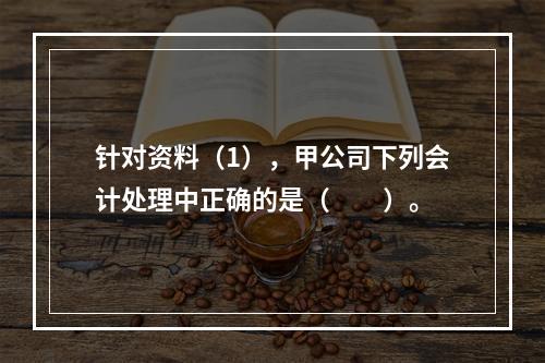 针对资料（1），甲公司下列会计处理中正确的是（　　）。