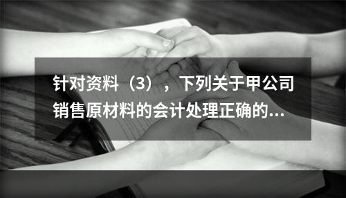 针对资料（3），下列关于甲公司销售原材料的会计处理正确的是（