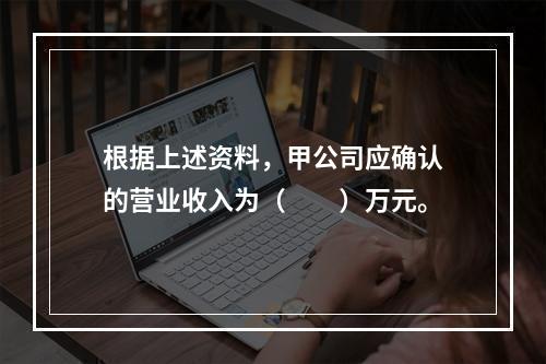 根据上述资料，甲公司应确认的营业收入为（　　）万元。