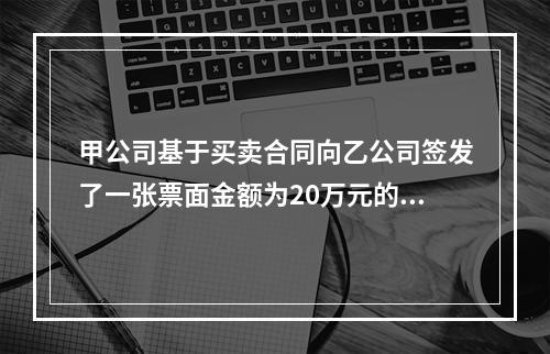 甲公司基于买卖合同向乙公司签发了一张票面金额为20万元的银行