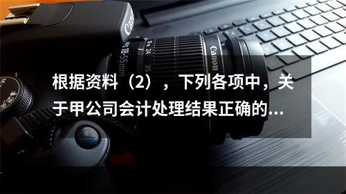 根据资料（2），下列各项中，关于甲公司会计处理结果正确的是（