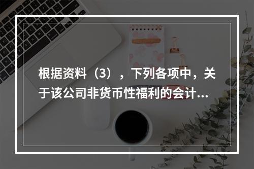 根据资料（3），下列各项中，关于该公司非货币性福利的会计处理