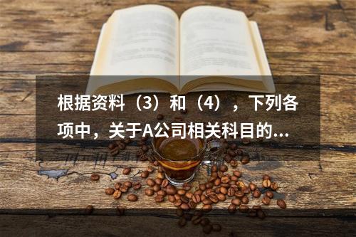 根据资料（3）和（4），下列各项中，关于A公司相关科目的会计