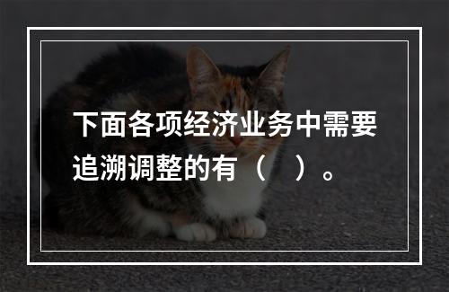 下面各项经济业务中需要追溯调整的有（ ）。